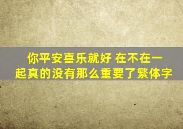 你平安喜乐就好 在不在一起真的没有那么重要了繁体字